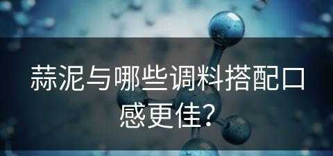 蒜泥与哪些调料搭配口感更佳？